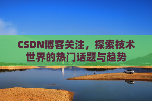 CSDN博客关注，探索技术世界的热门话题与趋势