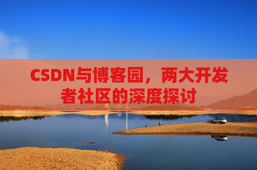 CSDN与博客园,两大开发者社区的深度探讨